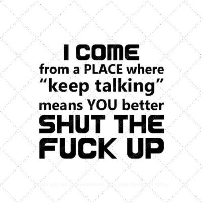 I come from a place where "keep talking" means you better shut the fuck up SVG PNG EPS AI DXF Download