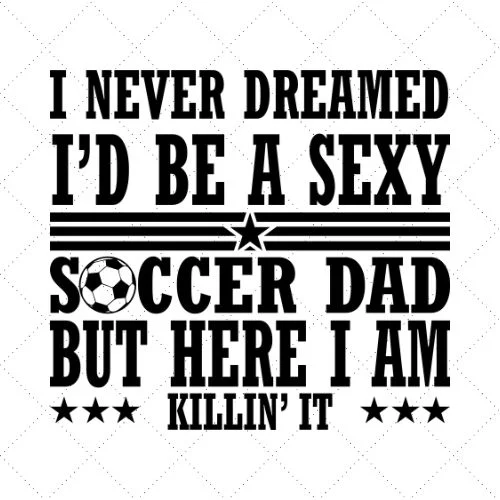 I Never Dreamed I'd Be A Sexy Soccer Dad But Here I Am Killin' It SVG PNG EPS DXF AI Download