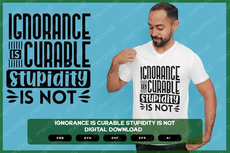 Ignorance Is Curable Stupidity Is Not | Shirts Mugs Vinyl Printing SVG Sarcastic Designs Stickers POD