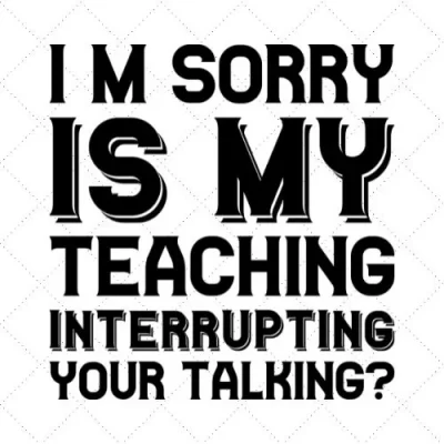 I'm Sorry Is My Teaching Interrupting your Talking SVG PNG EPS DXF AI Download