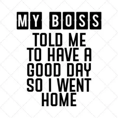 My Boss Told Me To Have A Good Day So I Went Home SVG PNG EPS DXF AI Download