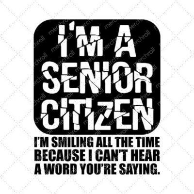 I'm A Senior Citizen I'm Smiling All The Time Because I Can't Hear A Word You're Saying SVG PNG EPS DXF AI Download