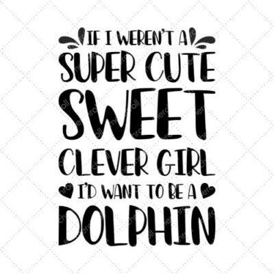 If I Weren't A Super Cute Sweet Clever Girl I'd Want To Be A Dolphin SVG PNG EPS DXF AI Download